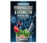 Comprehensive Fenbendazole & Ivermectin Protocol Bible: Understanding the Uses, Dosage, Benefits, and Safety of Fenbendazole and Ivermectin