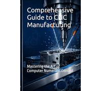 Comprehensive Guide to CNC Manufacturing: Mastering the Art of Computer Numerical Control (Learning Series)