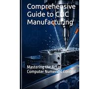 Comprehensive Guide to CNC Manufacturing: Mastering the Art of Computer Numerical Control (Learning Series)