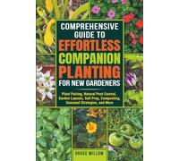 COMPREHENSIVE GUIDE TO EFFORTLESS COMPANION PLANTING FOR NEW GARDENERS: Plant Pairing, Natural Pest Control, Garden Layouts, Soil Prep, Composting, Seasonal Strategies, and More