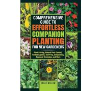 COMPREHENSIVE GUIDE TO EFFORTLESS COMPANION PLANTING FOR NEW GARDENERS: Plant Pairing, Natural Pest Control, Garden Layouts, Soil Prep, Composting, Seasonal Strategies, and More
