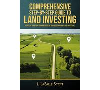 Comprehensive Step-By-Step Guide To Land Investing: Acres Of Ambition Sowing Seeds Of Success Through Land Investing