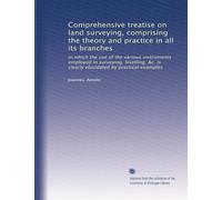 Comprehensive treatise on land surveying, comprising the theory and practice in all its branches: in which the use of the various instruments employed ... is clearly elucidated by practical examples