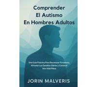 Comprender El Autismo En Hombres Adultos: Una Guía Práctica Para Reconocer Fortalezas, Afrontar Los Desafíos Diários y Construir Una Vida Plena