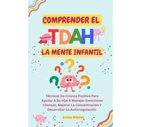 COMPRENDER EL TDAH: LA MENTE INFANTIL: Técnicas De Crianza Positiva Para Ayudar A Su Hijo A Manejar Emociones Intensas, Mejorar La Concentración Y Desarrollar La Autorregulación.