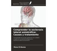 Comprender la esclerosis lateral amiotrófica: Causas y tratamiento: Comprender las causas, gestionar los cuidadosy explorar los avances terapéuticosesclerosis lateral amiotrófica