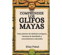 COMPRENDER LOS GLIFOS MAYAS: Guía práctica de símbolos antiguos, técnicas de descifrado y conocimientos culturales