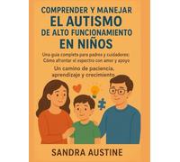COMPRENDER Y MANEJAR EL AUTISMO DE ALTO FUNCIONAMIENTO EN NIÑOS:: Una guía completa para padres y cuidadores: Cómo afrontar el espectro con amor y apoyo. Un camino de paciencia, aprendizaje y crecimie
