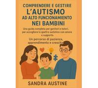 COMPRENDERE E GESTIRE L'AUTISMO AD ALTO FUNZIONAMENTO NEI BAMBINI:: Una guida completa per genitori e tutori, per accogliere lo spettro autistico con amore e supporto. Un percorso di pazienza, apprend