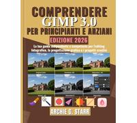 Comprendere GIMP 3 per Principianti e Anziani: La tua guida indipendente e competente per l'editing fotografico, la progettazione grafica e i progetti creativi