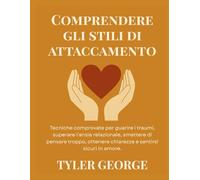 Comprendere gli stili di attaccamento: Tecniche comprovate per guarire i traumi, superare l'ansia relazionale, smettere di pensare troppo, ottenere chiarezza e sentirsi sicuri in amore.