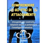 COMPRENDERE GLI STILI DI ATTACCAMENTO: Una guida per costruire relazioni sicure e potenziare l'intelligenza emotiva