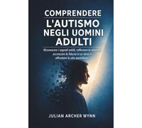 Comprendere l'autismo negli uomini adulti: Riconoscere i segnali sottili, rafforzare le relazioni, accrescere la fiducia in se stessi e affrontare la vita quotidiana
