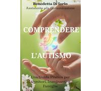 Comprendere l'Autismo: Una guida pratica per genitori, insegnanti e famiglie: Strategie, supporto ed esperienze dal mondo della scuola e della vita quotidiana
