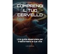 COMPRENDI IL TUO CERVELLO: Una guida essenziale per trasformare la tua vita