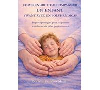 COMPRENDRE ET ACCOMPAGNER UN ENFANT VIVANT AVEC UN POLYHANDICAP: Repères pratiques pour les parents, les éducateurs et les professionnels