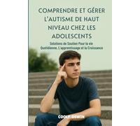 COMPRENDRE ET GÉRER L'AUTISME DE HAUT NIVEAU CHEZ LES ADOLESCENTS: Solutions de soutien pour la vie quotidienne, l'apprentissage et la croissance