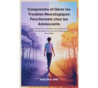 Comprendre et Gérer les Troubles Neurologiques Fonctionnels chez les Adolescents: Guide Pratique pour Soulager les Symptômes du Trouble Neurologique Fonctionnel et Reprendre sa vie en Main