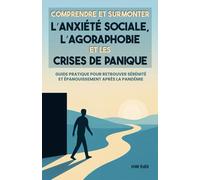 Comprendre et surmonter l’anxiété sociale, l’agoraphobie et les crises de panique: Guide pratique pour retrouver sérénité et épanouissement après la pandémie