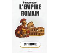 Comprendre l’Empire Romain, en 1 heure: L’ascension, la gloire et la chute : Comment un petit village est devenu l’Empire le plus puissant du monde (Promethis - Histoire)
