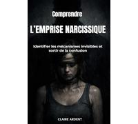 Comprendre l’emprise narcissique: Identifier les mécanismes invisibles et sortir de la confusion (Relations toxiques - Claire Ardent)