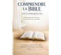 COMPRENDRE LA BIBLE SANS SE COMPLIQUER LA VIE: Guide pratique pour découvrir et vivre les Écritures au quotidien