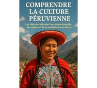 Comprendre la Culture Péruvienne: Les clés pour décoder les comportements, les valeurs et la vie quotidienne au Pérou