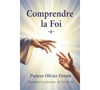 Comprendre la Foi - 1 -: APPRENEZ LES BASES FONDAMENTALES DE LA VRAIE FOI BIBLIQUE !
