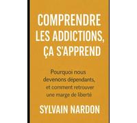 COMPRENDRE LES ADDICTIONS, ÇA S'APPREND: Pourquoi nous devenons dépendants, et comment retrouver une marge de liberté