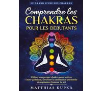 Comprendre les chakras pour les débutants - Le grand livre des chakras: Utiliser son propre chakra pour activer l'auto-guérison, favoriser la croissance spirituelle et augmenter l'amour de soi
