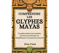 COMPRENDRE LES GLYPHES MAYAS: Un guide pratique des symboles anciens, des techniques de déchiffrement et des aperçus culturels