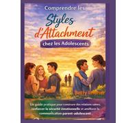 Comprendre les styles d'attachement chez les adolescents: Guide pratique pour bâtir des relations saines, renforcer la sécurité émotionnelle et améliorer la communication parents-adolescents
