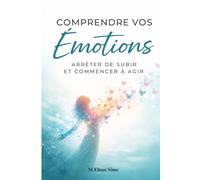 Comprendre vos Émotions - Arrêter de Subir et Commencer à Agir: Apprends à décrypter ce que tu ressens, reprendre le contrôle de tes réactions et ... enfin vivre avec clarté, calme et confiance .