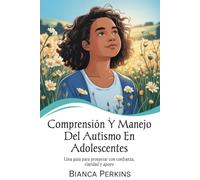 Comprensión y manejo del autismo en adolescentes: Una guía para prosperar con confianza, claridad y apoyo