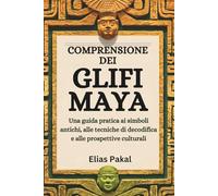COMPRENSIONE DEI GLIFI MAYA: Una guida pratica ai simboli antichi, alle tecniche di decodifica e alle prospettive culturali