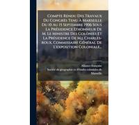 Compte Rendu Des Travaux Du Congrès Tenu À Marseille Du 10 Au 15 Septembre 1906 Sous La PrÃ(c)sidence D'honneur De M. Le Ministre Des Colonies Et La ... GÃ(c)nÃ(c)ral De L'exposition Coloniale...