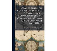 Compte-rendu Du Congrès Des Sciences GÃ(c)ographiques, Cosmographiques Et Commerciales Tenu À Anvers Du 14 Au 22 Aout 1871 ......