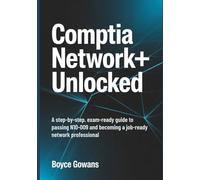 CompTIA Network+ Unlocked: A Step-by-Step, Exam-Ready Guide to Passing N10-009 and Becoming a Job-Ready Network Professional