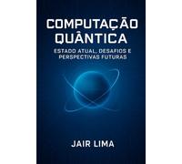 Computação Quântica: Estado Atual, Desafios e Perspectivas Futuras