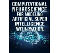 Computational Neuroscience For Modeling Artificial Super Intelligence With Python: A Hands-On Guide to Spiking Networks and AGI Modeling