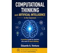 Computational Thinking And Artificial Intelligence in the Classroom: A Practical Guide for Educators Who Want to Teach Students How to Think