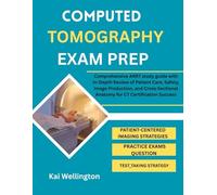 COMPUTED TOMOGRAPHY EXAM PREP: Comprehensive ARRT study guide with In-Depth Review of Patient Care, Safety, Image Production, and Cross-Sectional Anatomy for CT Certification Success
