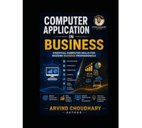 Computer Applications in Business: A Practical Guide to Business Computing, Office Applications, Digital Tools, Data Management, E-Commerce, AI and Modern Business Technology