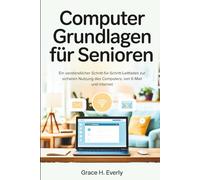 Computer Grundlagen für Senioren: Ein verständlicher Schritt-für-Schritt-Leitfaden zur sicheren Nutzung des Computers, von E-Mail und Internet