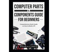 Computer Parts and Components Guide for Beginners: Comprehensive Quick Guide on How to Build a PC