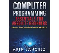 Computer Programming Essentials for Absolute Beginner: Theory, Tools, and Real-World Projects (Complete Beginner’s Guide to Programming and Information Technology)