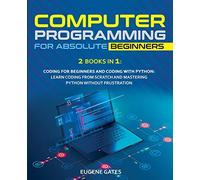 COMPUTER PROGRAMMING FOR ABSOLUTE BEGINNERS: 2 Books in 1: Coding For Beginners And Coding With Python: Learn Coding From Scratch And Mastering Python Without Frustration