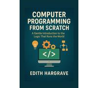 Computer Programming from Scratch: A Gentle Introduction to the Logic That Runs the World