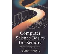 Computer Science Basics for Seniors: A Simple, Step-by-Step Guide to Understanding Computers and Technology