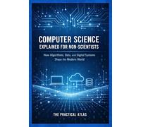 Computer Science Explained for Non-Scientists: How Algorithms, Data, and Digital Systems Shape the Modern World (Science Concepts Explained for Non Scientists: Clear Guides to How the World Works)